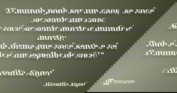 "O mundo pode ser um caos, se você se sente um caos. Se você se sente morto o mundo é morto; Tudo é da forma que você sente e vê. O mundo é um espelho de v... Frase de Haredita Angel.