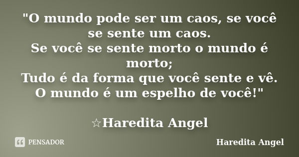 "O mundo pode ser um caos, se você se sente um caos. Se você se sente morto o mundo é morto; Tudo é da forma que você sente e vê. O mundo é um espelho de v... Frase de Haredita Angel.