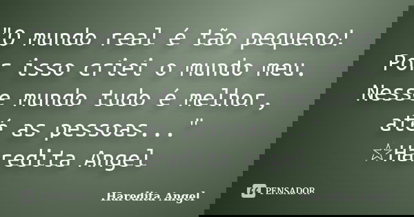 "O mundo real é tão pequeno! Por isso criei o mundo meu. Nesse mundo tudo é melhor, até as pessoas..." ☆Haredita Angel... Frase de Haredita Angel.