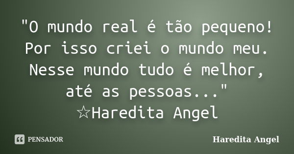 "O mundo real é tão pequeno! Por isso criei o mundo meu. Nesse mundo tudo é melhor, até as pessoas..." ☆Haredita Angel... Frase de Haredita Angel.