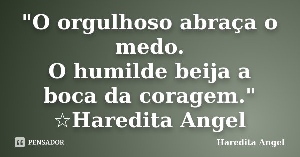 "O orgulhoso abraça o medo. O humilde beija a boca da coragem." ☆Haredita Angel... Frase de Haredita Angel.