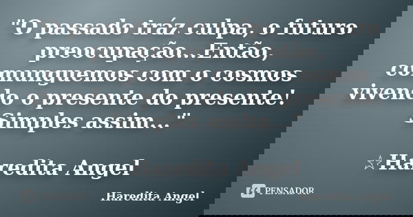"O passado tráz culpa, o futuro preocupação...Então, comunguemos com o cosmos vivendo o presente do presente! Simples assim..." ☆Haredita Angel... Frase de Haredita Angel.