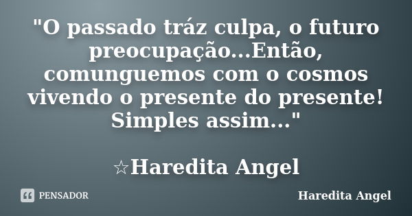 "O passado tráz culpa, o futuro preocupação...Então, comunguemos com o cosmos vivendo o presente do presente! Simples assim..." ☆Haredita Angel... Frase de Haredita Angel.