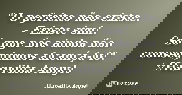 "O perfeito não existe. - Existe sim! Só que nós ainda não conseguimos alcançá-lo!" ☆Haredita Angel... Frase de Haredita Angel.