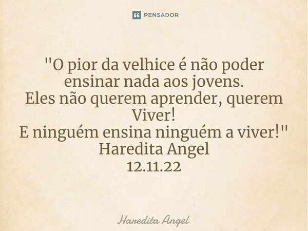 "⁠O pior da velhice é não poder ensinar nada aos jovens. Eles não querem aprender, querem Viver! E ninguém ensina ninguém a viver!" Haredita Angel 12.... Frase de Haredita Angel.