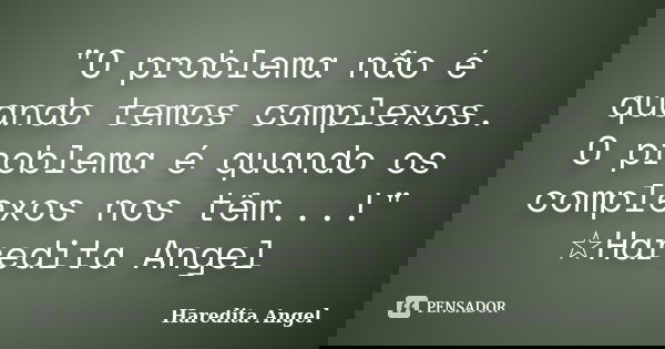 "O problema não é quando temos complexos. O problema é quando os complexos nos têm...!" ☆Haredita Angel... Frase de Haredita Angel.