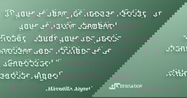 "O que é bom já nasce feito, o que é ruim também!
-Então, tudo que os pais transmitem aos filhos é a Genética!"
✫Haredita Angel... Frase de Haredita Angel.