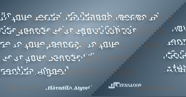 "O que está faltando mesmo à muita gente é o equilíbrio entre o que pensa, o que fala e o que sente!" ✫Haredita Angel... Frase de Haredita Angel.