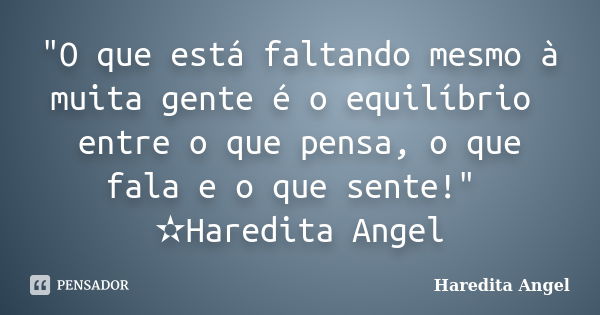 "O que está faltando mesmo à muita gente é o equilíbrio entre o que pensa, o que fala e o que sente!" ✫Haredita Angel... Frase de Haredita Angel.