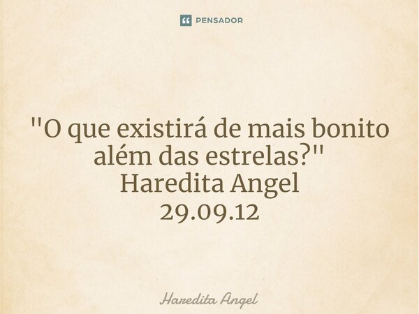 ⁠ "O que existirá de mais bonito além das estrelas?" Haredita Angel 29.09.12... Frase de Haredita Angel.