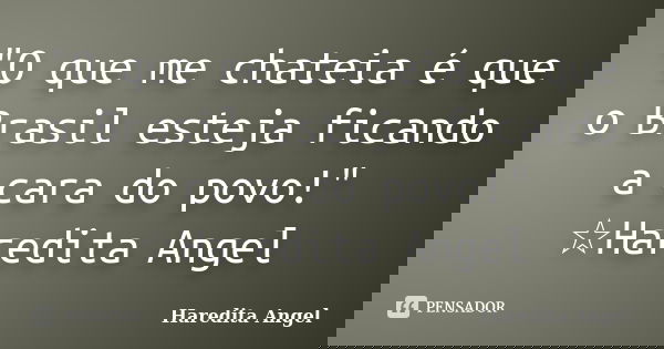"O que me chateia é que o Brasil esteja ficando a cara do povo!" ☆Haredita Angel... Frase de Haredita Angel.
