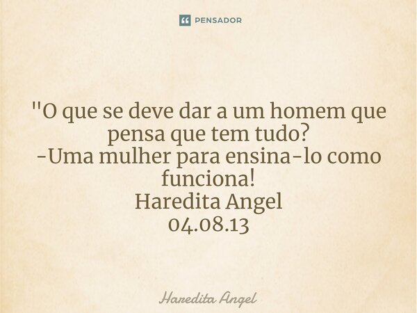 ⁠ "O que se deve dar a um homem que pensa que tem tudo? -Uma mulher para ensina-lo como funciona! Haredita Angel 04.08.13... Frase de Haredita Angel.