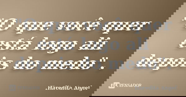 "O que você quer está logo ali depois do medo".... Frase de Haredita Angel.
