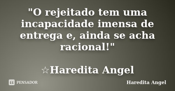 "O rejeitado tem uma incapacidade imensa de entrega e, ainda se acha racional!" ☆Haredita Angel... Frase de Haredita Angel.