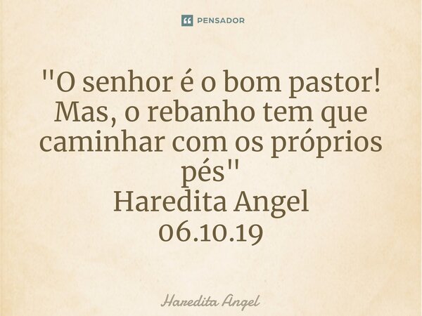 ⁠"O senhor é o bom pastor! Mas, o rebanho tem que caminhar com os próprios pés" Haredita Angel 06.10.19... Frase de Haredita Angel.