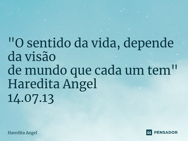 ⁠ "O sentido da vida, depende da visão de mundo que cada um tem" Haredita Angel 14.07.13... Frase de Haredita Angel.