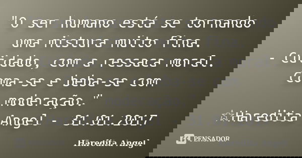 "O ser humano está se tornando uma mistura muito fina. - Cuidado, com a ressaca moral. Coma-se e beba-se com moderação." ☆Haredita Angel - 31.01.2017... Frase de Haredita Angel.