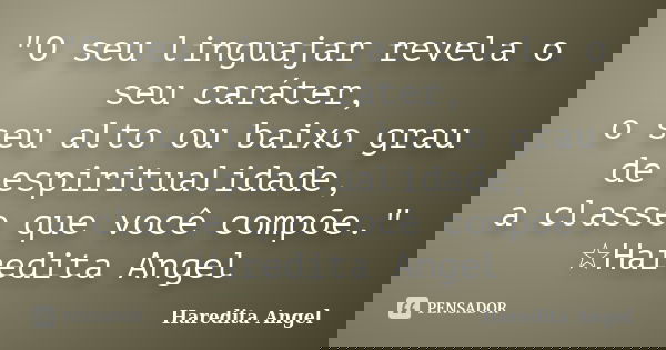 "O seu linguajar revela o seu caráter, o seu alto ou baixo grau de espiritualidade, a classe que você compõe." ☆Haredita Angel... Frase de Haredita Angel.