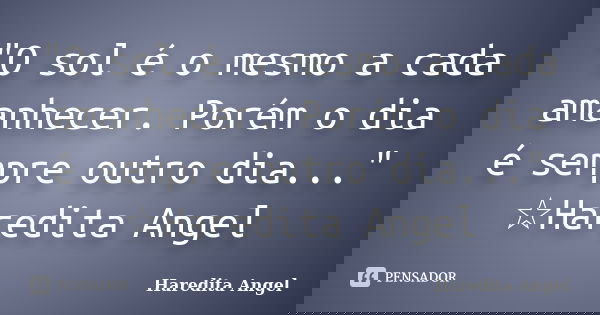 "O sol é o mesmo a cada amanhecer. Porém o dia é sempre outro dia..." ☆Haredita Angel... Frase de Haredita Angel.
