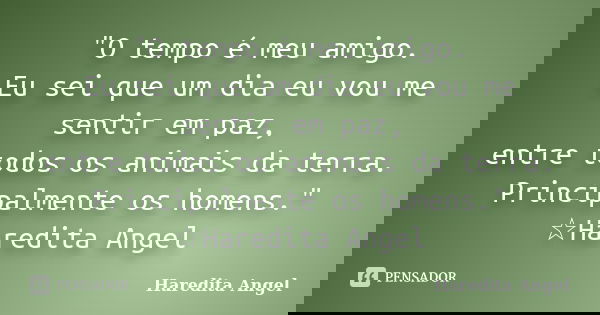 "O tempo é meu amigo. Eu sei que um dia eu vou me sentir em paz, entre todos os animais da terra. Principalmente os homens." ☆Haredita Angel... Frase de Haredita Angel.