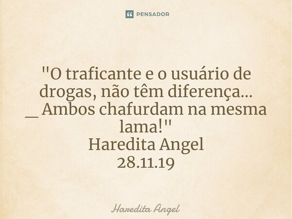 ⁠ "O traficante e o usuário de drogas, não têm diferença... _ Ambos chafurdam na mesma lama!" Haredita Angel 28.11.19... Frase de Haredita Angel.