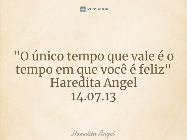 ⁠ "O único tempo que vale é o tempo em que você é feliz" Haredita Angel 14.07.13... Frase de Haredita Angel.