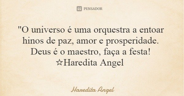 "O universo é uma orquestra a entoar hinos de paz, amor e prosperidade. Deus é o maestro, faça a festa! ☆Haredita Angel... Frase de Haredita Angel.