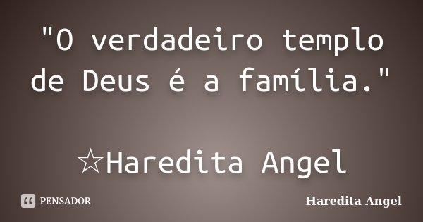 "O verdadeiro templo de Deus é a família." ☆Haredita Angel... Frase de Haredita Angel.