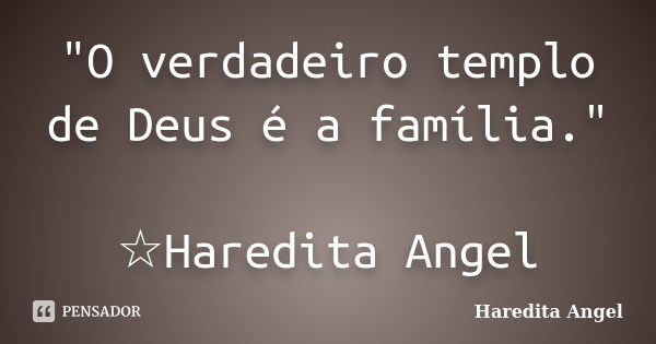 "O verdadeiro templo de Deus é a família." ☆Haredita Angel... Frase de Haredita Angel.