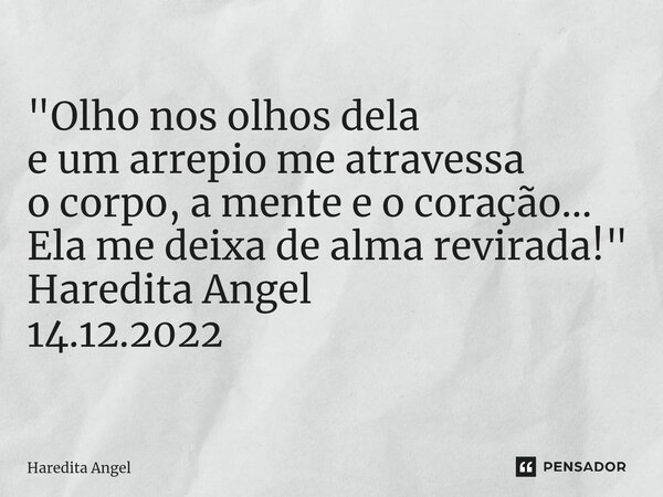 "⁠Olho nos olhos dela e um arrepio me atravessa o corpo, a mente e o coração... Ela me deixa de alma revirada!" Haredita Angel 14.12.2022... Frase de Haredita Angel.