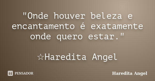 "Onde houver beleza e encantamento é exatamente onde quero estar." ☆Haredita Angel... Frase de Haredita Angel.