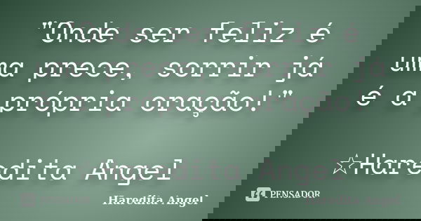 "Onde ser feliz é uma prece, sorrir já é a própria oração!" ☆Haredita Angel... Frase de Haredita Angel.