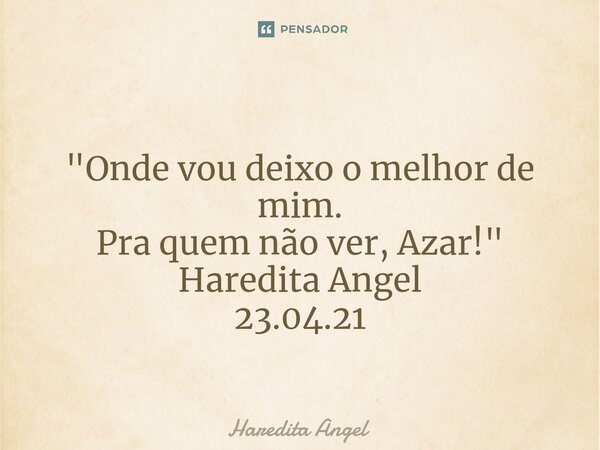 ⁠ "Onde vou deixo o melhor de mim. Pra quem não ver, Azar!" Haredita Angel 23.04.21... Frase de Haredita Angel.