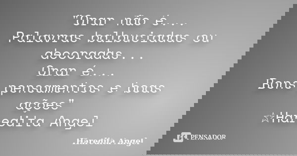 "Orar não é... Palavras balbuciadas ou decoradas... Orar é... Bons pensamentos e boas ações" ☆Haredita Angel... Frase de Haredita Angel.