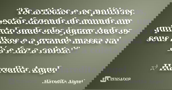 "Os artistas e os políticos, estão fazendo do mundo um quintal onde eles jogam todo os seus lixos e a grande massa vai lá e faz a coleta!" ☆ Haredita ... Frase de Haredita Angel.