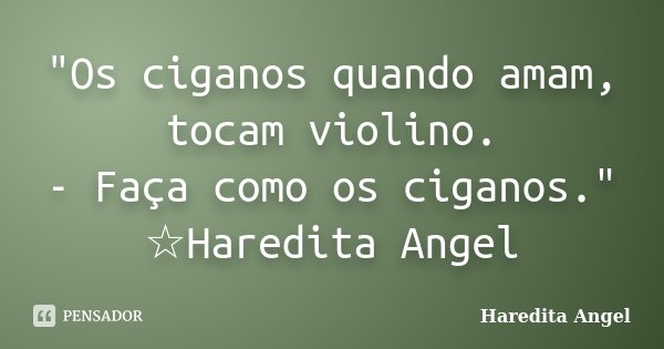 "Os ciganos quando amam, tocam violino. - Faça como os ciganos." ☆Haredita Angel... Frase de Haredita Angel.