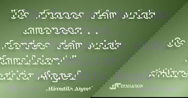 "Os fracos têm vida amorosa... Os fortes têm vida familiar!" ✫Haredita Angel... Frase de Haredita Angel.