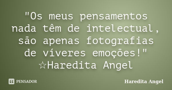 "Os meus pensamentos nada têm de intelectual, são apenas fotografias de víveres emoções!" ☆Haredita Angel... Frase de Haredita Angel.