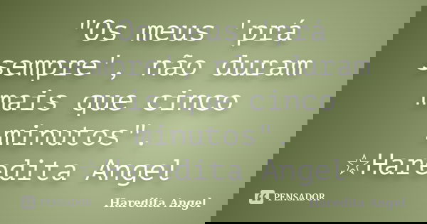 "Os meus 'prá sempre', não duram mais que cinco minutos". ☆Haredita Angel... Frase de Haredita Angel.