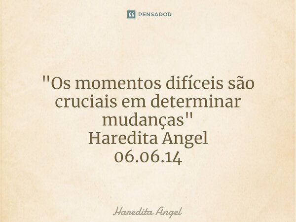 ⁠ "Os momentos difíceis são cruciais em determinar mudanças" Haredita Angel 06.06.14... Frase de Haredita Angel.