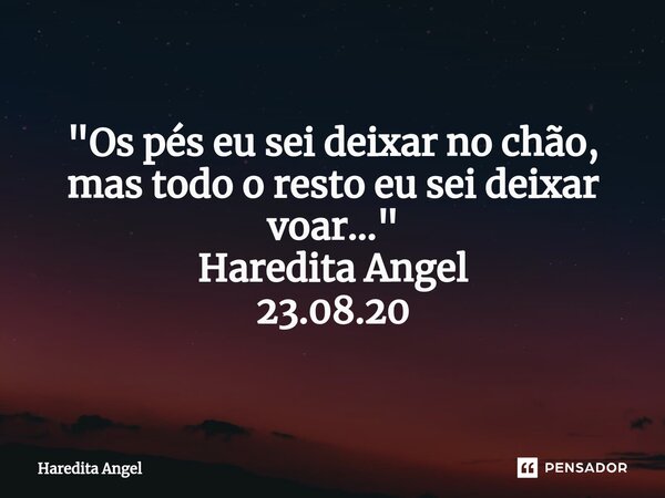 "Os pés eu sei deixar no chão, mas todo o resto eu sei deixar voar..." Haredita Angel 23.08.20... Frase de Haredita Angel.