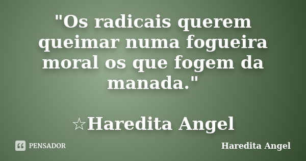 "Os radicais querem queimar numa fogueira moral os que fogem da manada." ☆Haredita Angel... Frase de Haredita Angel.