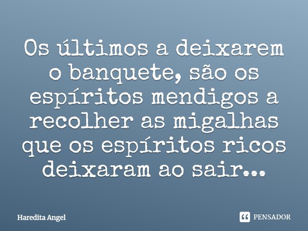 Os últimos a deixarem o banquete, são os espíritos mendigos a recolher as migalhas que os espíritos ricos deixaram ao sair...... Frase de Haredita Angel.