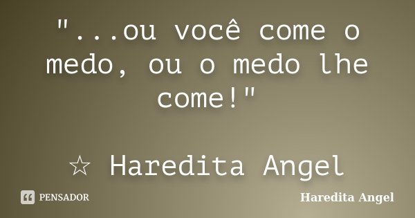 "...ou você come o medo, ou o medo lhe come!" ☆ Haredita Angel... Frase de Haredita Angel.