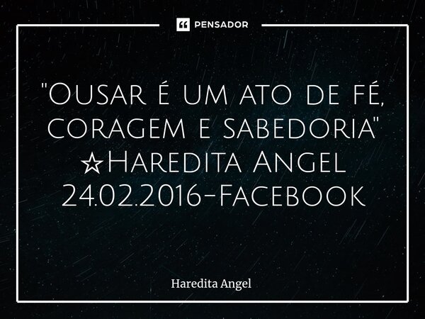 "Ousar é um ato de fé, coragem e sabedoria" ☆Haredita Angel 24.02.2016-Facebook... Frase de Haredita Angel.