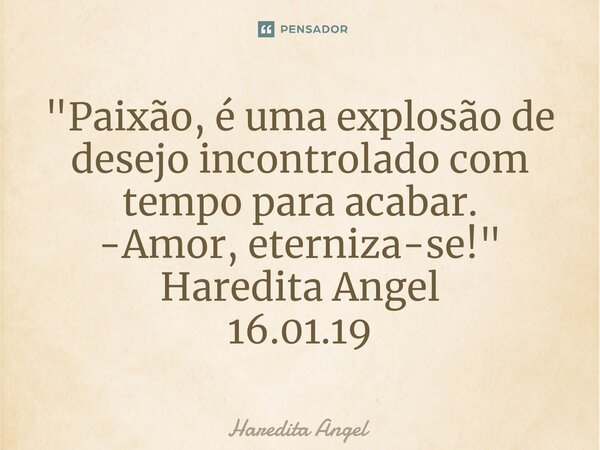 "⁠Paixão, é uma explosão de desejo incontrolado com tempo para acabar. -Amor, eterniza-se!" Haredita Angel 16.01.19... Frase de Haredita Angel.