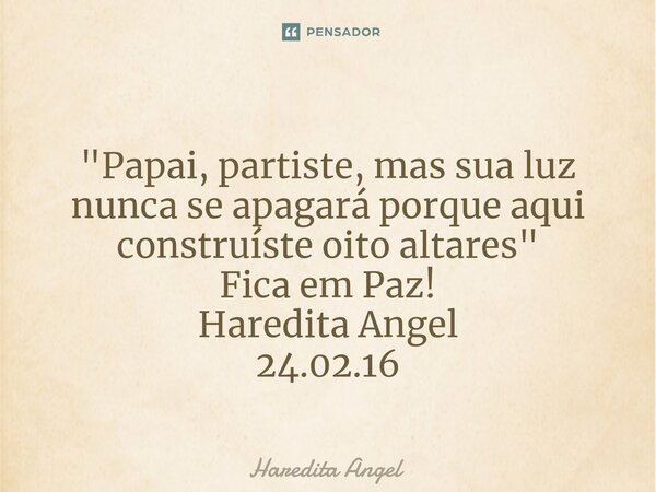⁠ "Papai, partiste, mas sua luz nunca se apagará porque aqui construíste oito altares" Fica em Paz! Haredita Angel 24.02.16... Frase de Haredita Angel.