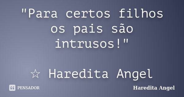 "Para certos filhos os pais são intrusos!" ☆ Haredita Angel... Frase de Haredita Angel.