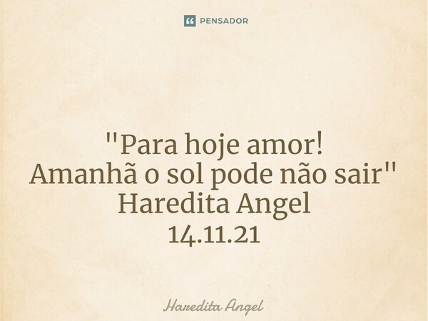 ⁠ "Para hoje amor! Amanhã o sol pode não sair " Haredita Angel 14.11.21... Frase de Haredita Angel.