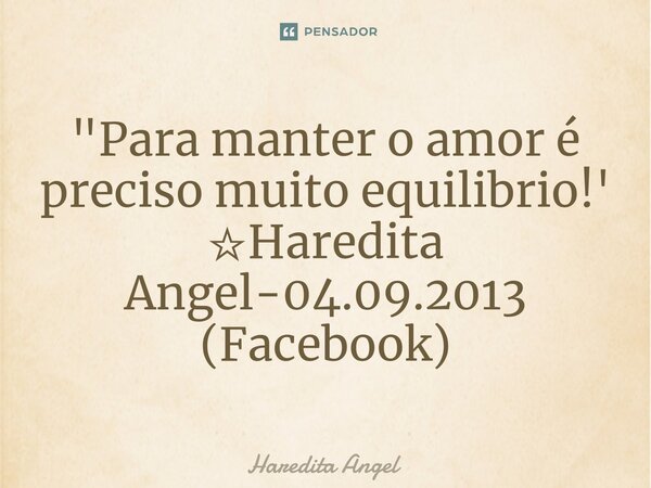 "Para manter o amor é preciso muito equilibrio!' ☆Haredita Angel-04.09.2013 (Facebook)... Frase de Haredita Angel.